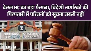 केरल HC का बड़ा फैसला, विदेशी नागरिकों की गिरफ्तारी में परिजनों को सूचना जरूरी नहीं | Breaking News